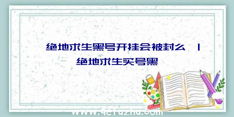 「绝地求生黑号开挂会被封么」|绝地求生买号黑